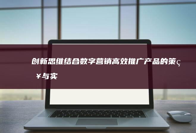 创新思维结合数字营销：高效推广产品的策略与实践